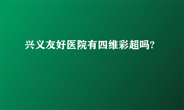 兴义友好医院有四维彩超吗?