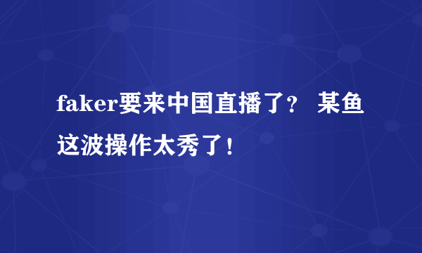 faker要来中国直播了？ 某鱼这波操作太秀了！