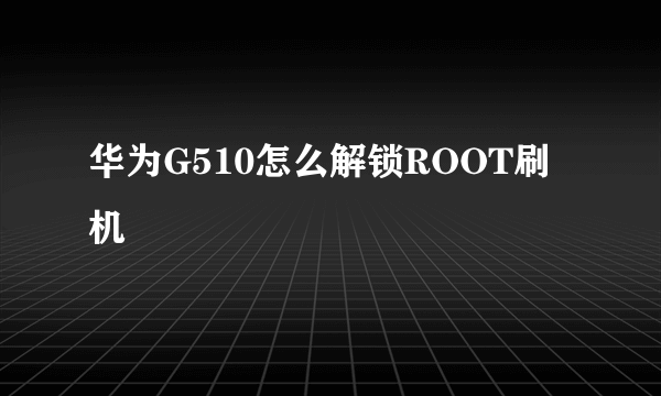 华为G510怎么解锁ROOT刷机