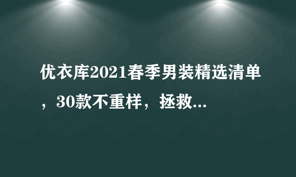 优衣库2021春季男装精选清单，30款不重样，拯救你的衣橱！