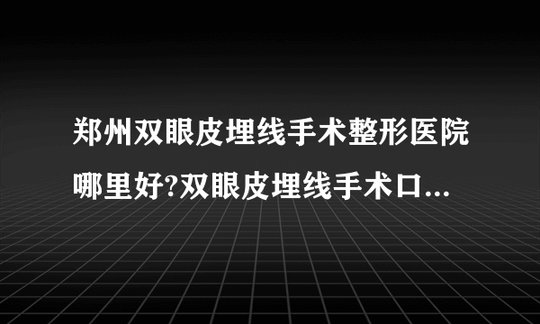 郑州双眼皮埋线手术整形医院哪里好?双眼皮埋线手术口碑整形医院简介!