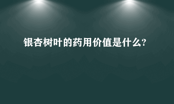 银杏树叶的药用价值是什么?