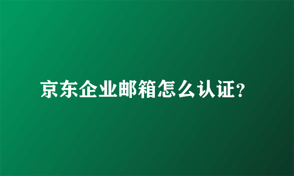 京东企业邮箱怎么认证？