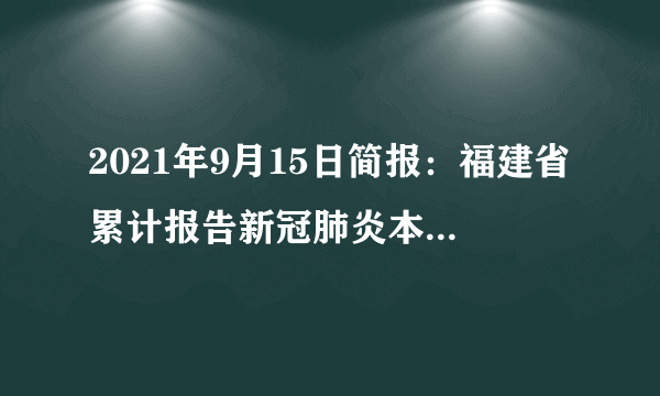 2021年9月15日简报：福建省累计报告新冠肺炎本土确诊病例120例，疫情外溢风险增大