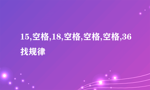 15,空格,18,空格,空格,空格,36找规律