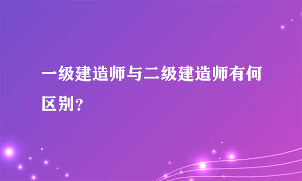 一级建造师与二级建造师有何区别？