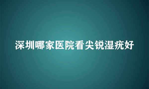 深圳哪家医院看尖锐湿疣好