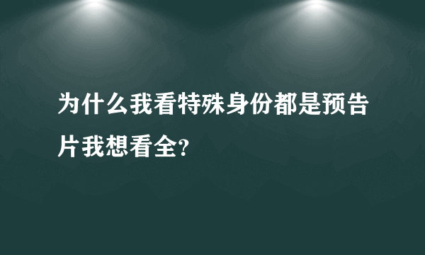 为什么我看特殊身份都是预告片我想看全？