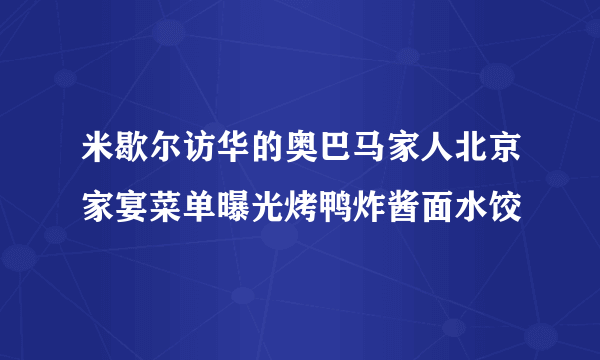 米歇尔访华的奥巴马家人北京家宴菜单曝光烤鸭炸酱面水饺