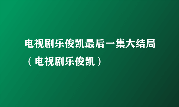 电视剧乐俊凯最后一集大结局（电视剧乐俊凯）