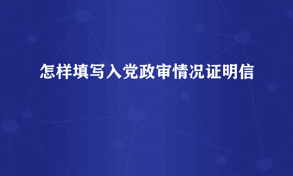 怎样填写入党政审情况证明信