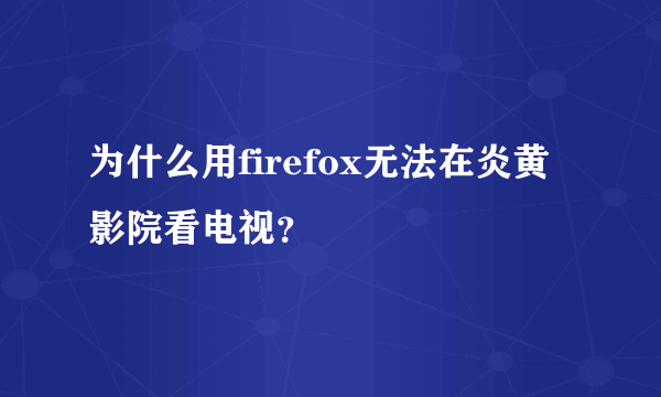 为什么用firefox无法在炎黄影院看电视？