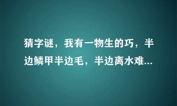 猜字谜，我有一物生的巧，半边鳞甲半边毛，半边离水难活命，半边入水命难保。 打一字，是什么？