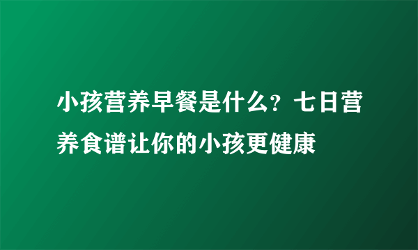 小孩营养早餐是什么？七日营养食谱让你的小孩更健康