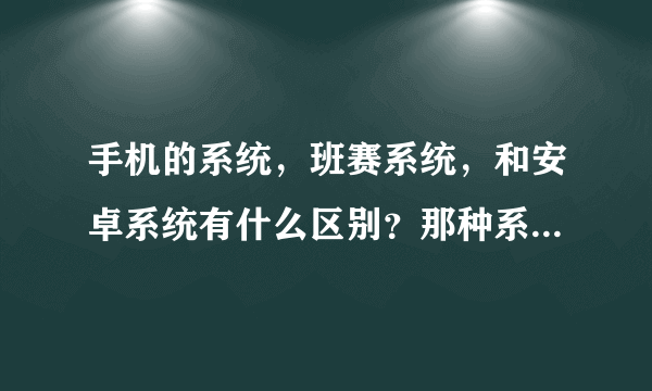 手机的系统，班赛系统，和安卓系统有什么区别？那种系统要好一些。