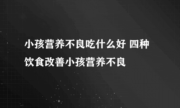 小孩营养不良吃什么好 四种饮食改善小孩营养不良