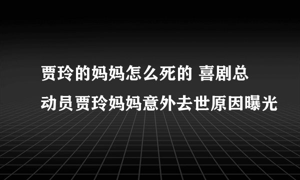 贾玲的妈妈怎么死的 喜剧总动员贾玲妈妈意外去世原因曝光