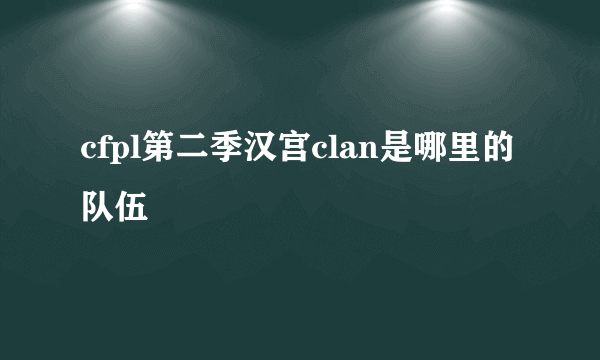 cfpl第二季汉宫clan是哪里的队伍