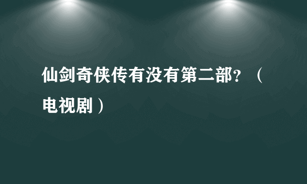 仙剑奇侠传有没有第二部？（电视剧）