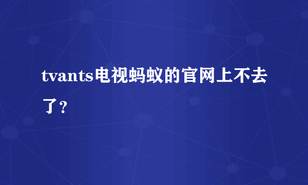 tvants电视蚂蚁的官网上不去了？