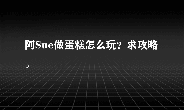 阿Sue做蛋糕怎么玩？求攻略。