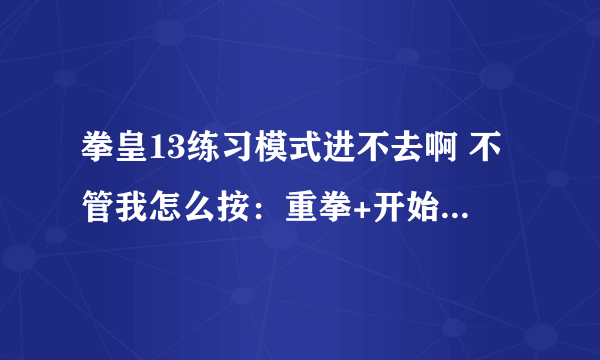 拳皇13练习模式进不去啊 不管我怎么按：重拳+开始什么的都不行啊