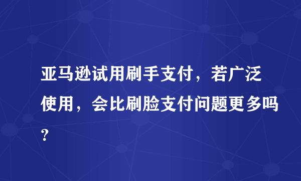 亚马逊试用刷手支付，若广泛使用，会比刷脸支付问题更多吗？