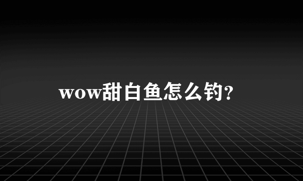 wow甜白鱼怎么钓？