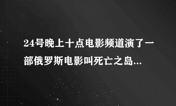 24号晚上十点电影频道演了一部俄罗斯电影叫死亡之岛！讲述了五个雇佣兵到一个海岛上探察有没有核废料。