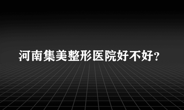 河南集美整形医院好不好？