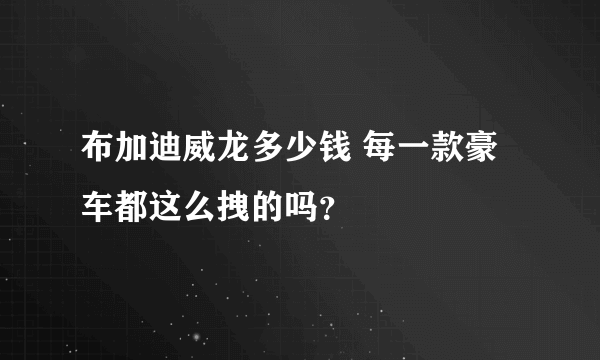 布加迪威龙多少钱 每一款豪车都这么拽的吗？