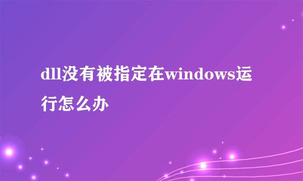 dll没有被指定在windows运行怎么办