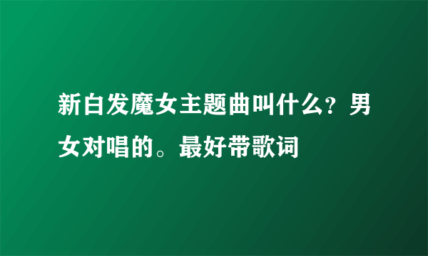 新白发魔女主题曲叫什么？男女对唱的。最好带歌词