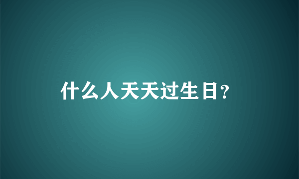 什么人天天过生日？