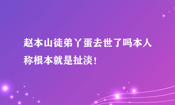 赵本山徒弟丫蛋去世了吗本人称根本就是扯淡！