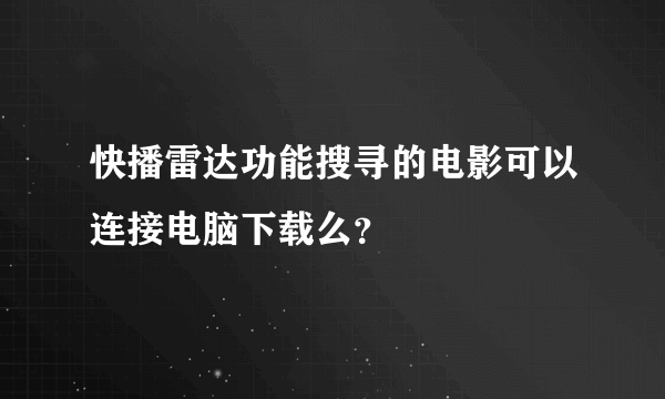 快播雷达功能搜寻的电影可以连接电脑下载么？