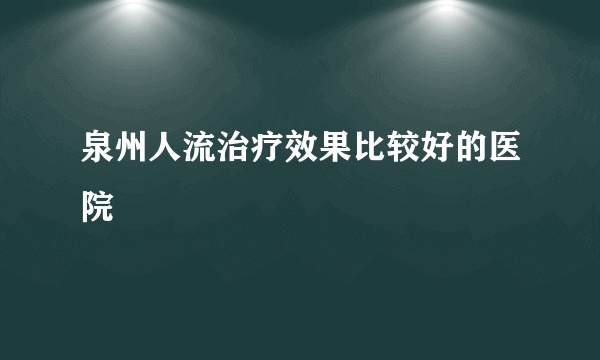 泉州人流治疗效果比较好的医院