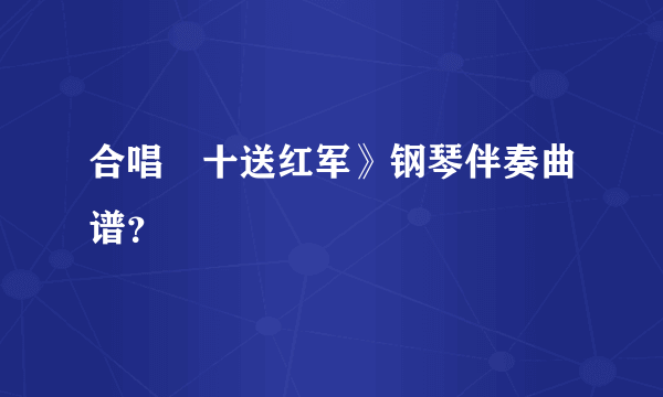 合唱巜十送红军》钢琴伴奏曲谱？