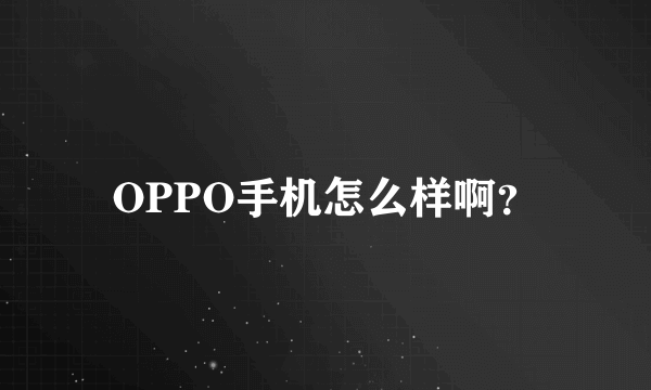 OPPO手机怎么样啊？