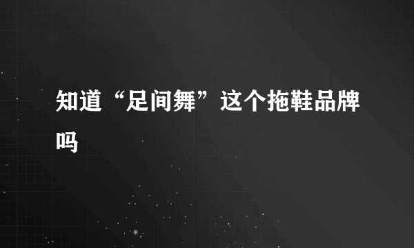 知道“足间舞”这个拖鞋品牌吗