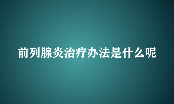 前列腺炎治疗办法是什么呢