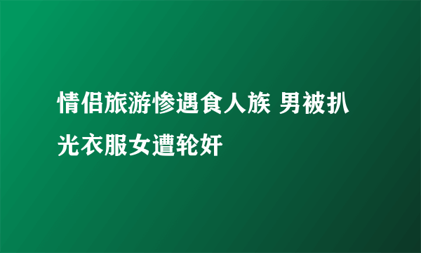 情侣旅游惨遇食人族 男被扒光衣服女遭轮奸