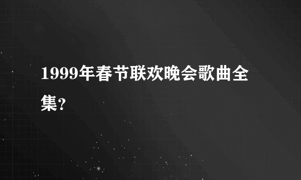 1999年春节联欢晚会歌曲全集？