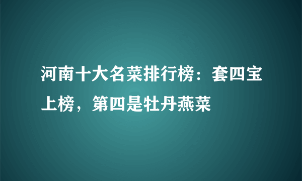 河南十大名菜排行榜：套四宝上榜，第四是牡丹燕菜