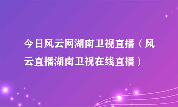 今日风云网湖南卫视直播（风云直播湖南卫视在线直播）