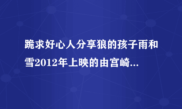 跪求好心人分享狼的孩子雨和雪2012年上映的由宫崎葵主演的免费高清百度云资源