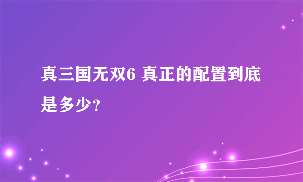 真三国无双6 真正的配置到底是多少？