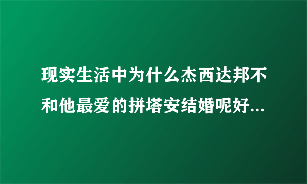 现实生活中为什么杰西达邦不和他最爱的拼塔安结婚呢好遗憾呀．