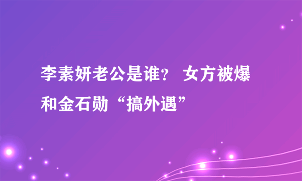 李素妍老公是谁？ 女方被爆和金石勋“搞外遇”