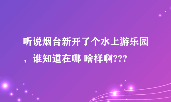 听说烟台新开了个水上游乐园，谁知道在哪 啥样啊???